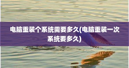 电脑重装个系统需要多久(电脑重装一次系统要多久)