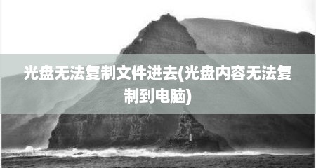 光盘无法复制文件进去(光盘内容无法复制到电脑)