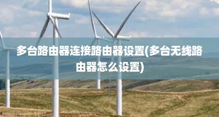多台路由器连接路由器设置(多台无线路由器怎么设置)
