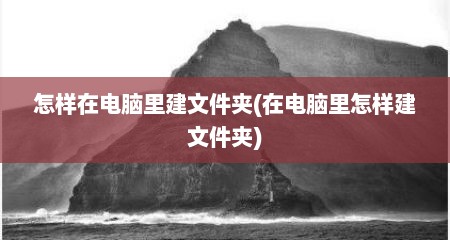 怎样在电脑里建文件夹(在电脑里怎样建文件夹)