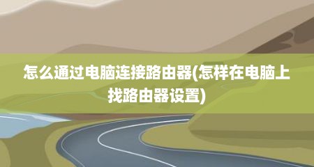 怎么通过电脑连接路由器(怎样在电脑上找路由器设置)