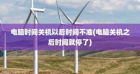 电脑时间关机以后时间不准(电脑关机之后时间就停了)