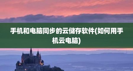 手机和电脑同步的云储存软件(如何用手机云电脑)