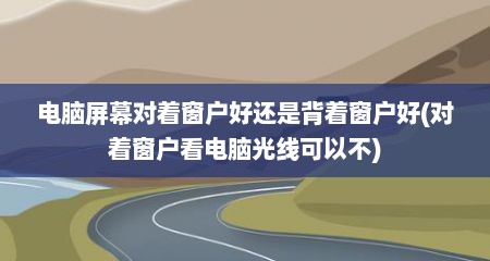 电脑屏幕对着窗户好还是背着窗户好(对着窗户看电脑光线可以不)