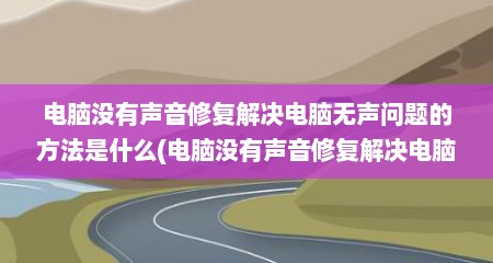 电脑没有声音修复解决电脑无声问题的方法是什么(电脑没有声音修复解决电脑无声问题的方法有哪些)