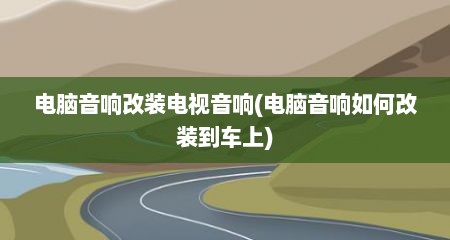 电脑音响改装电视音响(电脑音响如何改装到车上)