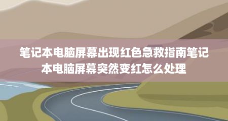 笔记本电脑屏幕出现红色急救指南笔记本电脑屏幕突然变红怎么处理