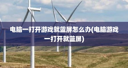 电脑一打开游戏就蓝屏怎么办(电脑游戏一打开就蓝屏)