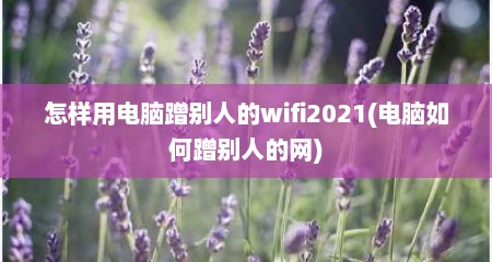 怎样用电脑蹭别人的wifi2021(电脑如何蹭别人的网)