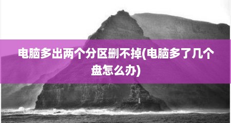 电脑多出两个分区删不掉(电脑多了几个盘怎么办)