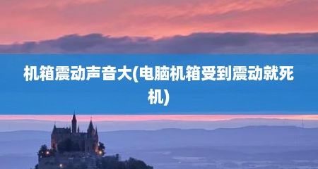 机箱震动声音大(电脑机箱受到震动就死机)