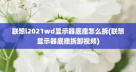联想l2021wd显示器底座怎么拆(联想显示器底座拆卸视频)