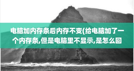 电脑加内存条后内存不变(给电脑加了一个内存条,但是电脑里不显示,是怎么回事?)