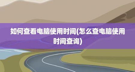 如何查看电脑使用时间(怎么查电脑使用时间查询)
