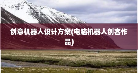 创意机器人设计方案(电脑机器人创客作品)