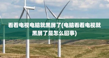 看着电视电脑就黑屏了(电脑看着电视就黑屏了是怎么回事)