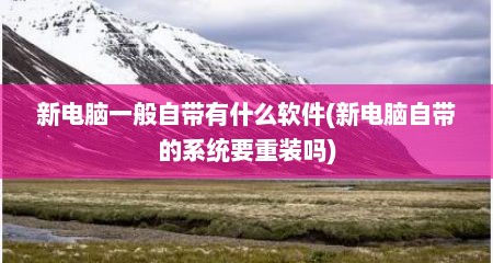 新电脑一般自带有什么软件(新电脑自带的系统要重装吗)