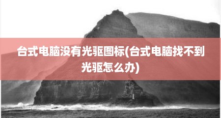 台式电脑没有光驱图标(台式电脑找不到光驱怎么办)