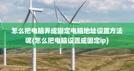 怎么把电脑弄成固定电脑地址设置方法呢(怎么把电脑设置成固定ip)