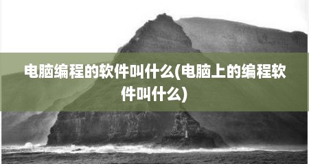 电脑编程的软件叫什么(电脑上的编程软件叫什么)