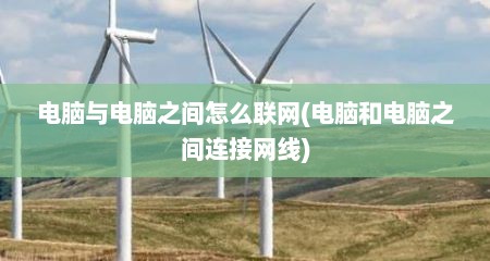 电脑与电脑之间怎么联网(电脑和电脑之间连接网线)
