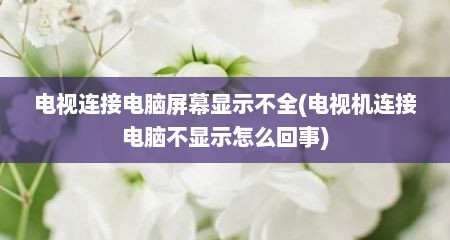 电视连接电脑屏幕显示不全(电视机连接电脑不显示怎么回事)