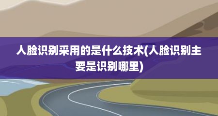 人脸识别采用的是什么技术(人脸识别主要是识别哪里)