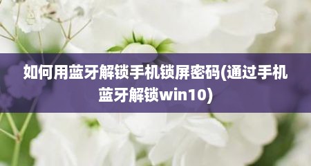 如何用蓝牙解锁手机锁屏密码(通过手机蓝牙解锁win10)