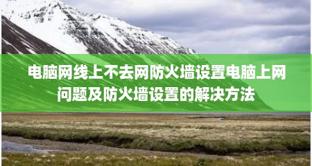 电脑网线上不去网防火墙设置电脑上网问题及防火墙设置的解决方法