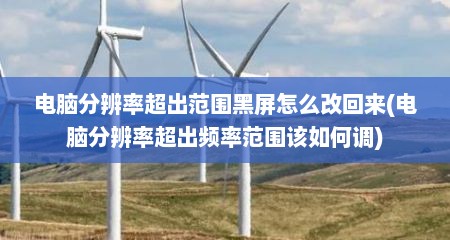 电脑分辨率超出范围黑屏怎么改回来(电脑分辨率超出频率范围该如何调)