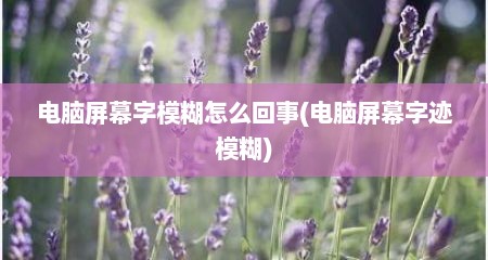 电脑屏幕字模糊怎么回事(电脑屏幕字迹模糊)