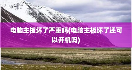 电脑主板坏了严重吗(电脑主板坏了还可以开机吗)