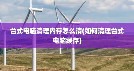 台式电脑清理内存怎么清(如何清理台式电脑缓存)
