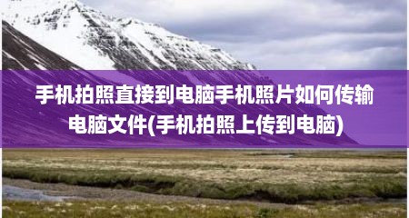 手机拍照直接到电脑手机照片如何传输电脑文件(手机拍照上传到电脑)