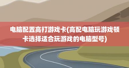 电脑配置高打游戏卡(高配电脑玩游戏顿卡选择适合玩游戏的电脑型号)