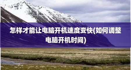 怎样才能让电脑开机速度变快(如何调整电脑开机时间)