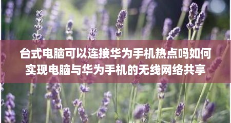 台式电脑可以连接华为手机热点吗如何实现电脑与华为手机的无线网络共享