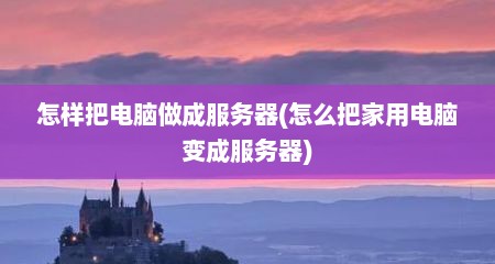 怎样把电脑做成服务器(怎么把家用电脑变成服务器)