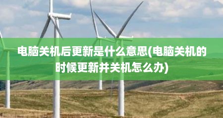 电脑关机后更新是什么意思(电脑关机的时候更新并关机怎么办)