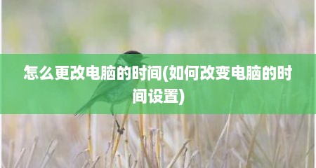 怎么更改电脑的时间(如何改变电脑的时间设置)