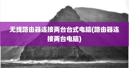 无线路由器连接两台台式电脑(路由器连接两台电脑)