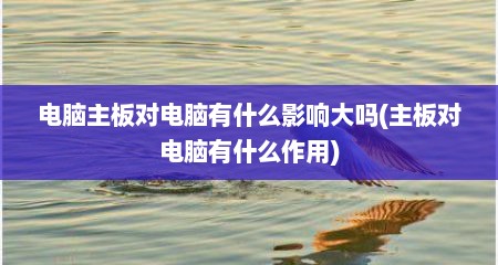 电脑主板对电脑有什么影响大吗(主板对电脑有什么作用)