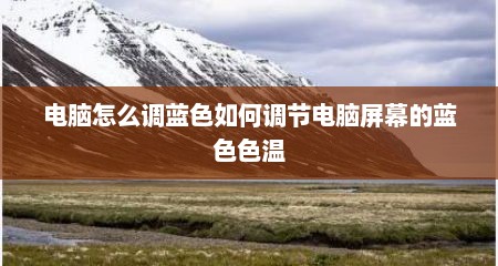 电脑怎么调蓝色如何调节电脑屏幕的蓝色色温