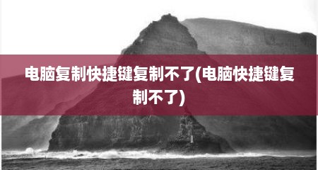 电脑复制快捷键复制不了(电脑快捷键复制不了)