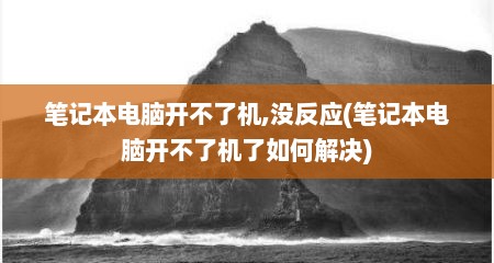 笔记本电脑开不了机,没反应(笔记本电脑开不了机了如何解决)