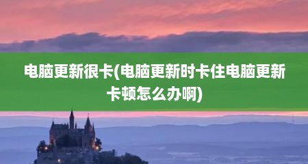 电脑更新很卡(电脑更新时卡住电脑更新卡顿怎么办啊)