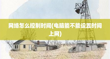 网络怎么控制时间(电脑能不能设置时间上网)