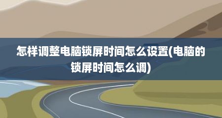 怎样调整电脑锁屏时间怎么设置(电脑的锁屏时间怎么调)