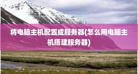 将电脑主机配置成服务器(怎么用电脑主机搭建服务器)