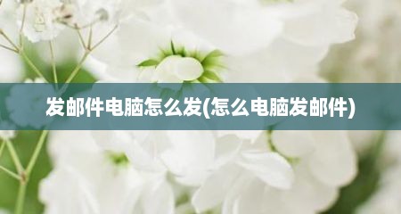 发邮件电脑怎么发(怎么电脑发邮件)